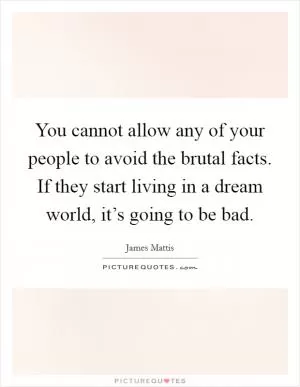 You cannot allow any of your people to avoid the brutal facts. If they start living in a dream world, it’s going to be bad Picture Quote #1