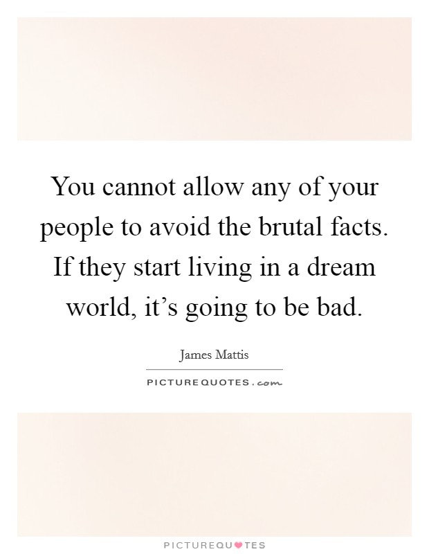 You cannot allow any of your people to avoid the brutal facts. If they start living in a dream world, it's going to be bad. Picture Quote #1