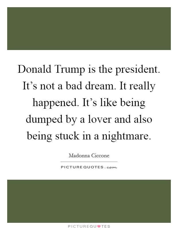 Donald Trump is the president. It's not a bad dream. It really happened. It's like being dumped by a lover and also being stuck in a nightmare. Picture Quote #1