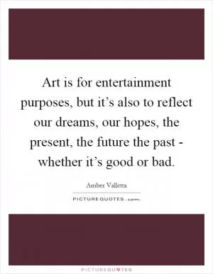 Art is for entertainment purposes, but it’s also to reflect our dreams, our hopes, the present, the future the past - whether it’s good or bad Picture Quote #1