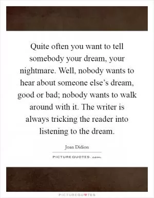 Quite often you want to tell somebody your dream, your nightmare. Well, nobody wants to hear about someone else’s dream, good or bad; nobody wants to walk around with it. The writer is always tricking the reader into listening to the dream Picture Quote #1