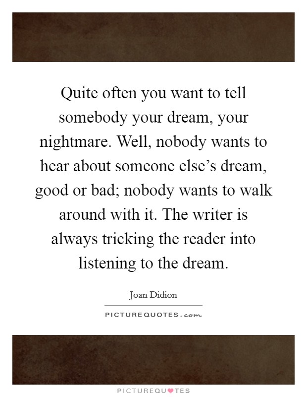 Quite often you want to tell somebody your dream, your nightmare. Well, nobody wants to hear about someone else's dream, good or bad; nobody wants to walk around with it. The writer is always tricking the reader into listening to the dream. Picture Quote #1