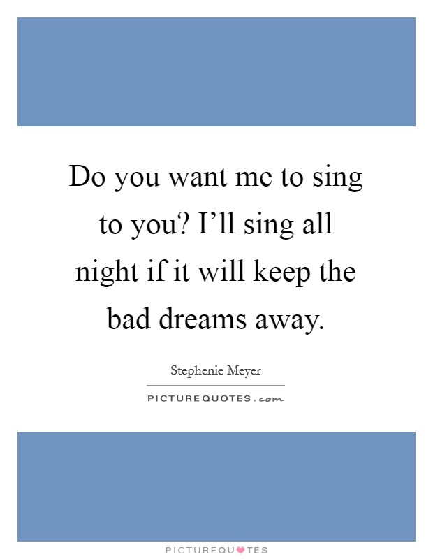 Do you want me to sing to you? I'll sing all night if it will keep the bad dreams away. Picture Quote #1