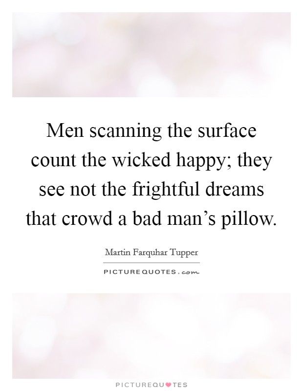 Men scanning the surface count the wicked happy; they see not the frightful dreams that crowd a bad man's pillow. Picture Quote #1