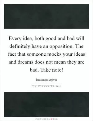 Every idea, both good and bad will definitely have an opposition. The fact that someone mocks your ideas and dreams does not mean they are bad. Take note! Picture Quote #1