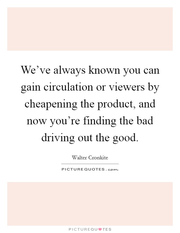 We've always known you can gain circulation or viewers by cheapening the product, and now you're finding the bad driving out the good. Picture Quote #1