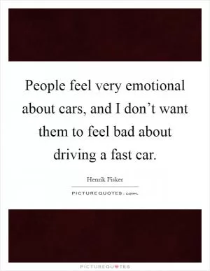 People feel very emotional about cars, and I don’t want them to feel bad about driving a fast car Picture Quote #1