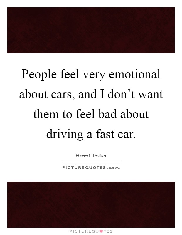People feel very emotional about cars, and I don't want them to feel bad about driving a fast car. Picture Quote #1