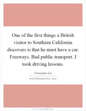 One of the first things a British visitor to Southern California discovers is that he must have a car. Freeways. Bad public transport. I took driving lessons Picture Quote #1