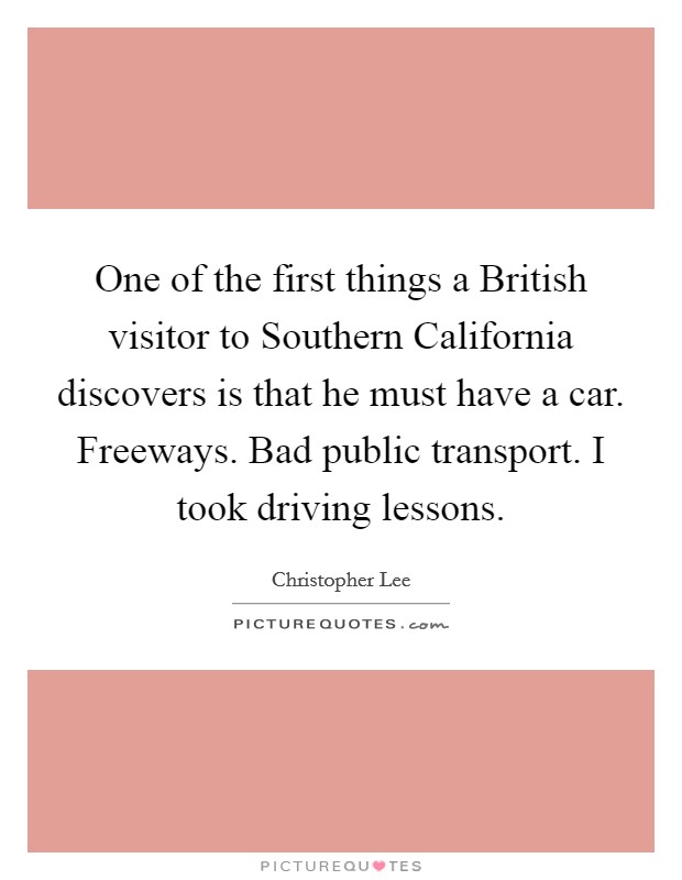 One of the first things a British visitor to Southern California discovers is that he must have a car. Freeways. Bad public transport. I took driving lessons. Picture Quote #1