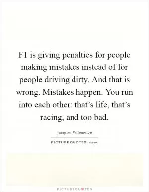 F1 is giving penalties for people making mistakes instead of for people driving dirty. And that is wrong. Mistakes happen. You run into each other: that’s life, that’s racing, and too bad Picture Quote #1