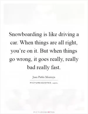 Snowboarding is like driving a car. When things are all right, you’re on it. But when things go wrong, it goes really, really bad really fast Picture Quote #1
