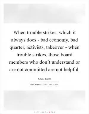 When trouble strikes, which it always does - bad economy, bad quarter, activists, takeover - when trouble strikes, those board members who don’t understand or are not committed are not helpful Picture Quote #1