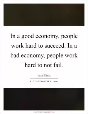 In a good economy, people work hard to succeed. In a bad economy, people work hard to not fail Picture Quote #1