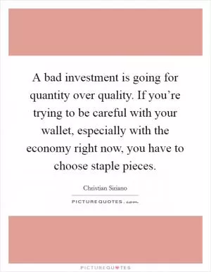 A bad investment is going for quantity over quality. If you’re trying to be careful with your wallet, especially with the economy right now, you have to choose staple pieces Picture Quote #1