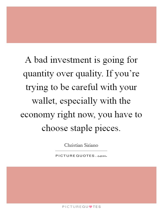 A bad investment is going for quantity over quality. If you're trying to be careful with your wallet, especially with the economy right now, you have to choose staple pieces. Picture Quote #1