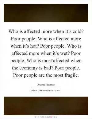 Who is affected more when it’s cold? Poor people. Who is affected more when it’s hot? Poor people. Who is affected more when it’s wet? Poor people. Who is most affected when the economy is bad? Poor people. Poor people are the most fragile Picture Quote #1