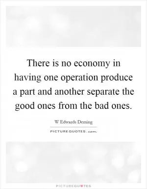 There is no economy in having one operation produce a part and another separate the good ones from the bad ones Picture Quote #1