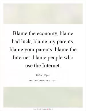 Blame the economy, blame bad luck, blame my parents, blame your parents, blame the Internet, blame people who use the Internet Picture Quote #1
