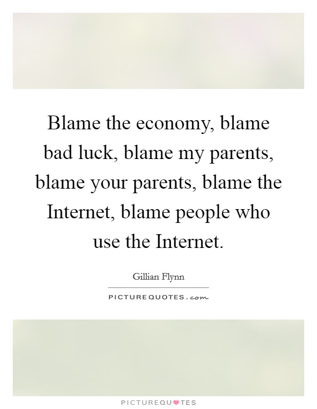 Blame the economy, blame bad luck, blame my parents, blame your parents, blame the Internet, blame people who use the Internet. Picture Quote #1