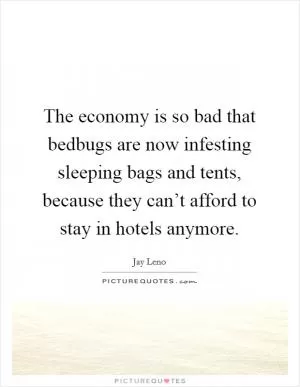 The economy is so bad that bedbugs are now infesting sleeping bags and tents, because they can’t afford to stay in hotels anymore Picture Quote #1