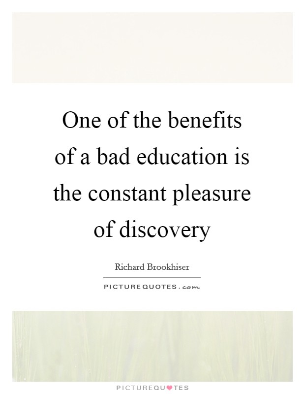One of the benefits of a bad education is the constant pleasure of discovery Picture Quote #1