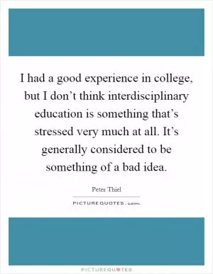 I had a good experience in college, but I don’t think interdisciplinary education is something that’s stressed very much at all. It’s generally considered to be something of a bad idea Picture Quote #1