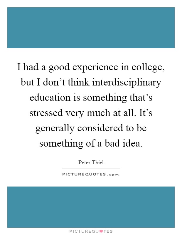 I had a good experience in college, but I don't think interdisciplinary education is something that's stressed very much at all. It's generally considered to be something of a bad idea. Picture Quote #1