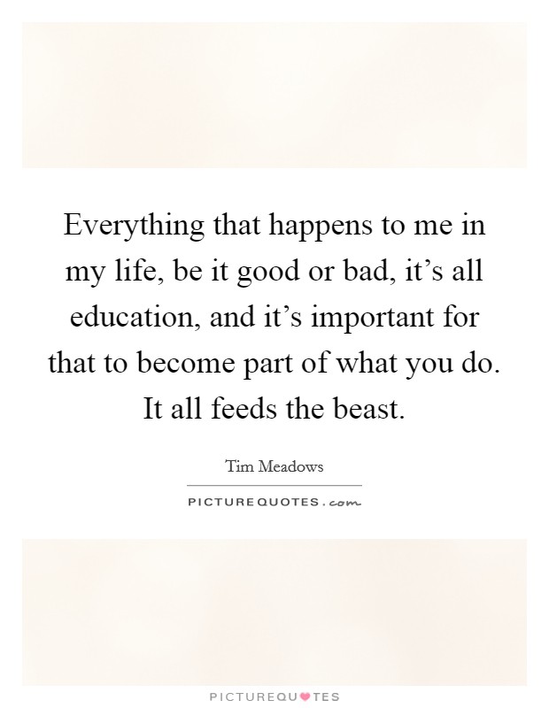 Everything that happens to me in my life, be it good or bad, it's all education, and it's important for that to become part of what you do. It all feeds the beast. Picture Quote #1