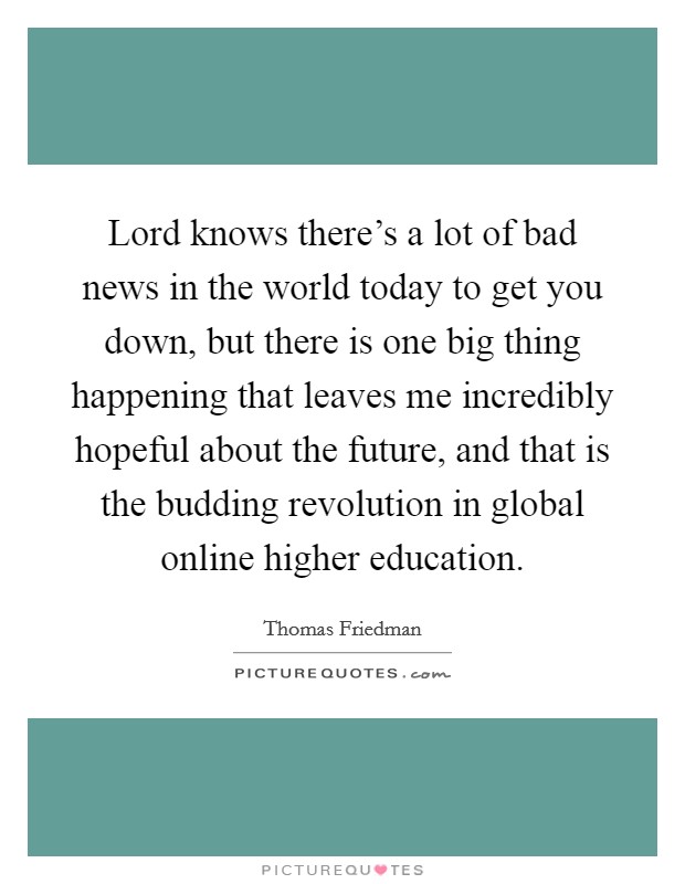Lord knows there's a lot of bad news in the world today to get you down, but there is one big thing happening that leaves me incredibly hopeful about the future, and that is the budding revolution in global online higher education. Picture Quote #1