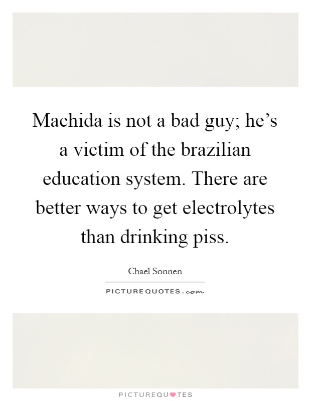 Machida is not a bad guy; he's a victim of the brazilian education system. There are better ways to get electrolytes than drinking piss. Picture Quote #1