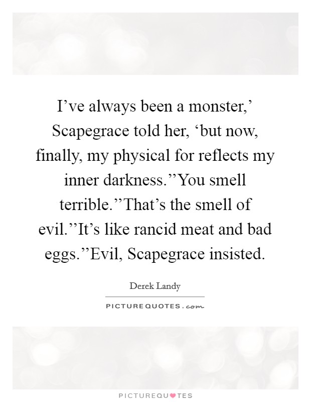 I've always been a monster,' Scapegrace told her, ‘but now, finally, my physical for reflects my inner darkness.''You smell terrible.''That's the smell of evil.''It's like rancid meat and bad eggs.''Evil, Scapegrace insisted. Picture Quote #1