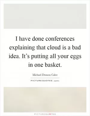 I have done conferences explaining that cloud is a bad idea. It’s putting all your eggs in one basket Picture Quote #1