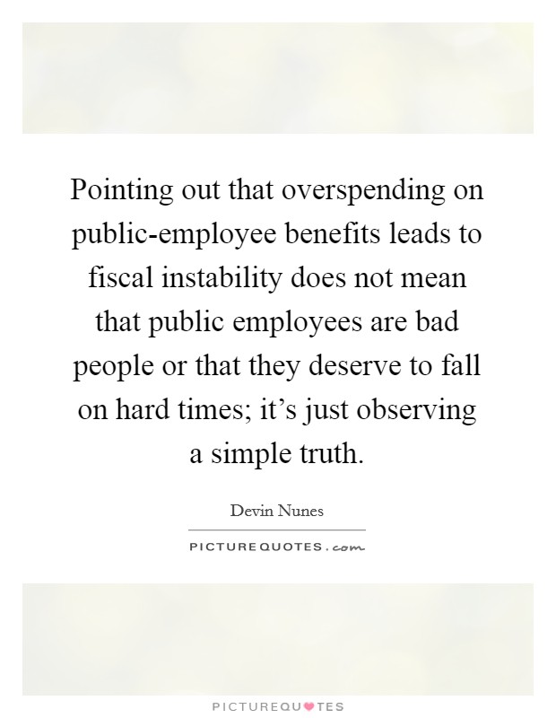 Pointing out that overspending on public-employee benefits leads to fiscal instability does not mean that public employees are bad people or that they deserve to fall on hard times; it's just observing a simple truth. Picture Quote #1