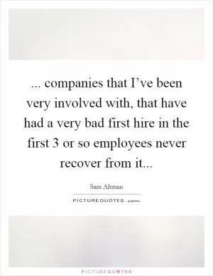 ... companies that I’ve been very involved with, that have had a very bad first hire in the first 3 or so employees never recover from it Picture Quote #1