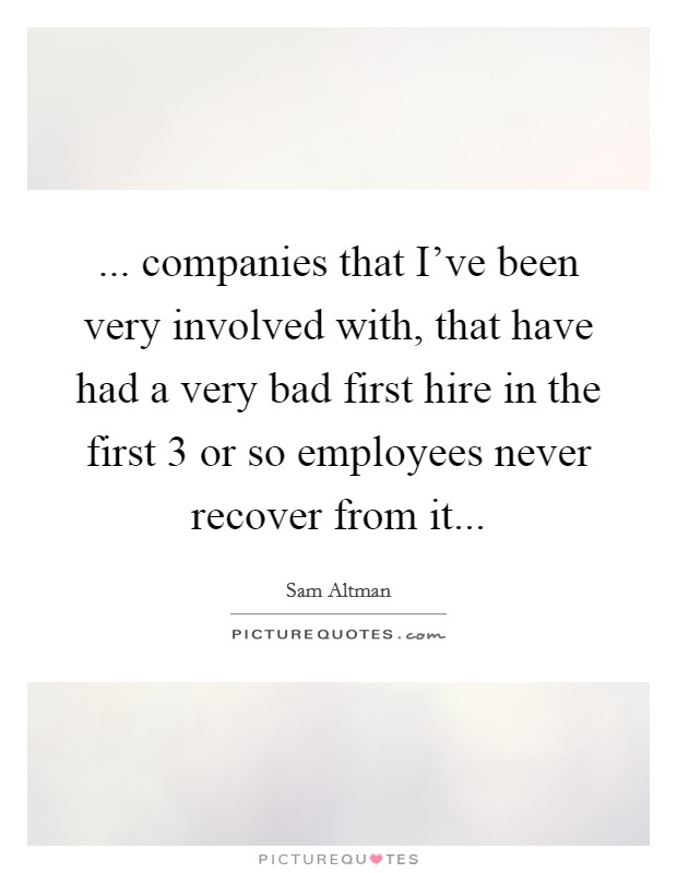 ... companies that I've been very involved with, that have had a very bad first hire in the first 3 or so employees never recover from it... Picture Quote #1