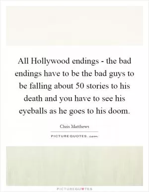 All Hollywood endings - the bad endings have to be the bad guys to be falling about 50 stories to his death and you have to see his eyeballs as he goes to his doom Picture Quote #1