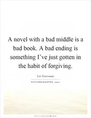 A novel with a bad middle is a bad book. A bad ending is something I’ve just gotten in the habit of forgiving Picture Quote #1