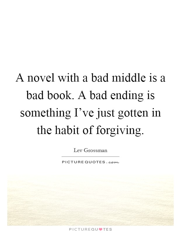 A novel with a bad middle is a bad book. A bad ending is something I've just gotten in the habit of forgiving. Picture Quote #1