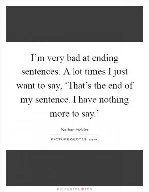 I’m very bad at ending sentences. A lot times I just want to say, ‘That’s the end of my sentence. I have nothing more to say.’ Picture Quote #1
