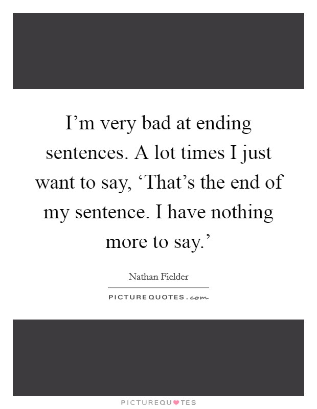 I'm very bad at ending sentences. A lot times I just want to say, ‘That's the end of my sentence. I have nothing more to say.' Picture Quote #1
