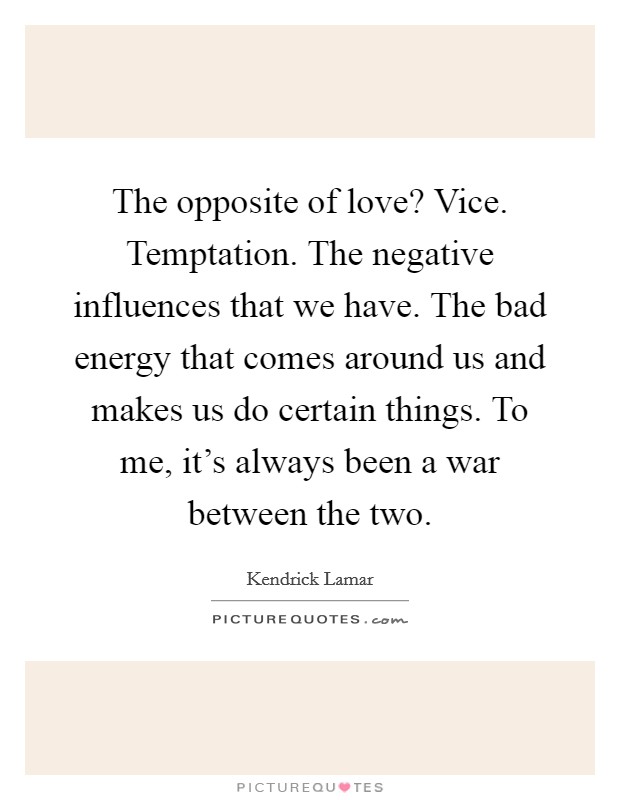 The opposite of love? Vice. Temptation. The negative influences that we have. The bad energy that comes around us and makes us do certain things. To me, it's always been a war between the two. Picture Quote #1