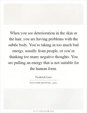 When you see deterioration in the skin or the hair, you are having problems with the subtle body. You’re taking in too much bad energy, usually from people, or you’re thinking too many negative thoughts. You are pulling an energy that is not suitable for the human form Picture Quote #1