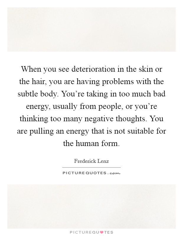 When you see deterioration in the skin or the hair, you are having problems with the subtle body. You're taking in too much bad energy, usually from people, or you're thinking too many negative thoughts. You are pulling an energy that is not suitable for the human form. Picture Quote #1
