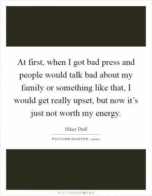 At first, when I got bad press and people would talk bad about my family or something like that, I would get really upset, but now it’s just not worth my energy Picture Quote #1