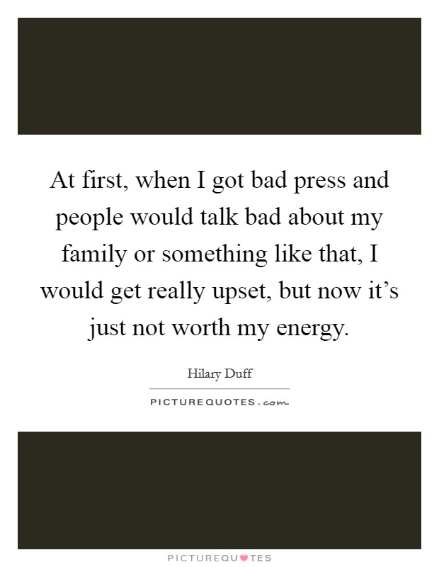 At first, when I got bad press and people would talk bad about my family or something like that, I would get really upset, but now it's just not worth my energy. Picture Quote #1