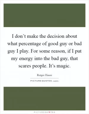 I don’t make the decision about what percentage of good guy or bad guy I play. For some reason, if I put my energy into the bad guy, that scares people. It’s magic Picture Quote #1