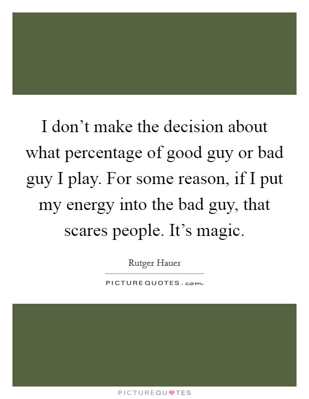 I don't make the decision about what percentage of good guy or bad guy I play. For some reason, if I put my energy into the bad guy, that scares people. It's magic. Picture Quote #1