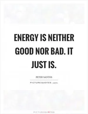 Energy is neither good nor bad. It just is Picture Quote #1