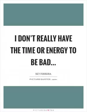 I don’t really have the time or energy to be bad Picture Quote #1